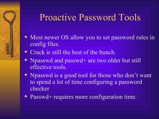 Proactive Password Tools Most newer OS allow you to set password rules in config files. Crack is still the best of the bunch. Npasswd and passwd+ are two older but still effective tools. Npasswd is a good tool for those who don’t want to spend a lot of time configuring a password checker Passwd+ requires more configuration time. 