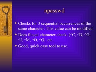 npasswd Checks for 3 sequential occurrences of the same character. This value can be modified. Does illegal character check. (^C, ^D, ^G, ^J, ^M, ^O, ^Q,  etc. Good, quick easy tool to use. 
