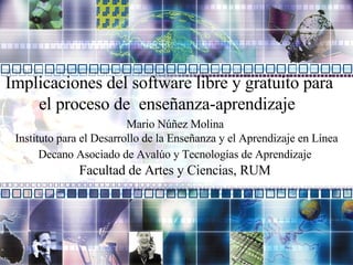 Mario Núñez Molina  Instituto para el Desarrollo de la Enseñanza y el Aprendizaje en Línea Decano Asociado de Avalúo y Tecnologías de Aprendizaje   Facultad de Artes y Ciencias, RUM  Implicaciones del software libre y gratuito para el proceso de  enseñanza-aprendizaje  