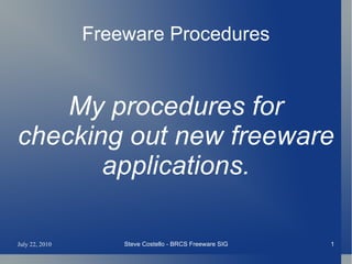 Freeware Procedures


    My procedures for
checking out new freeware
       applications.

July 22, 2010       Steve Costello - BRCS Freeware SIG   1
 