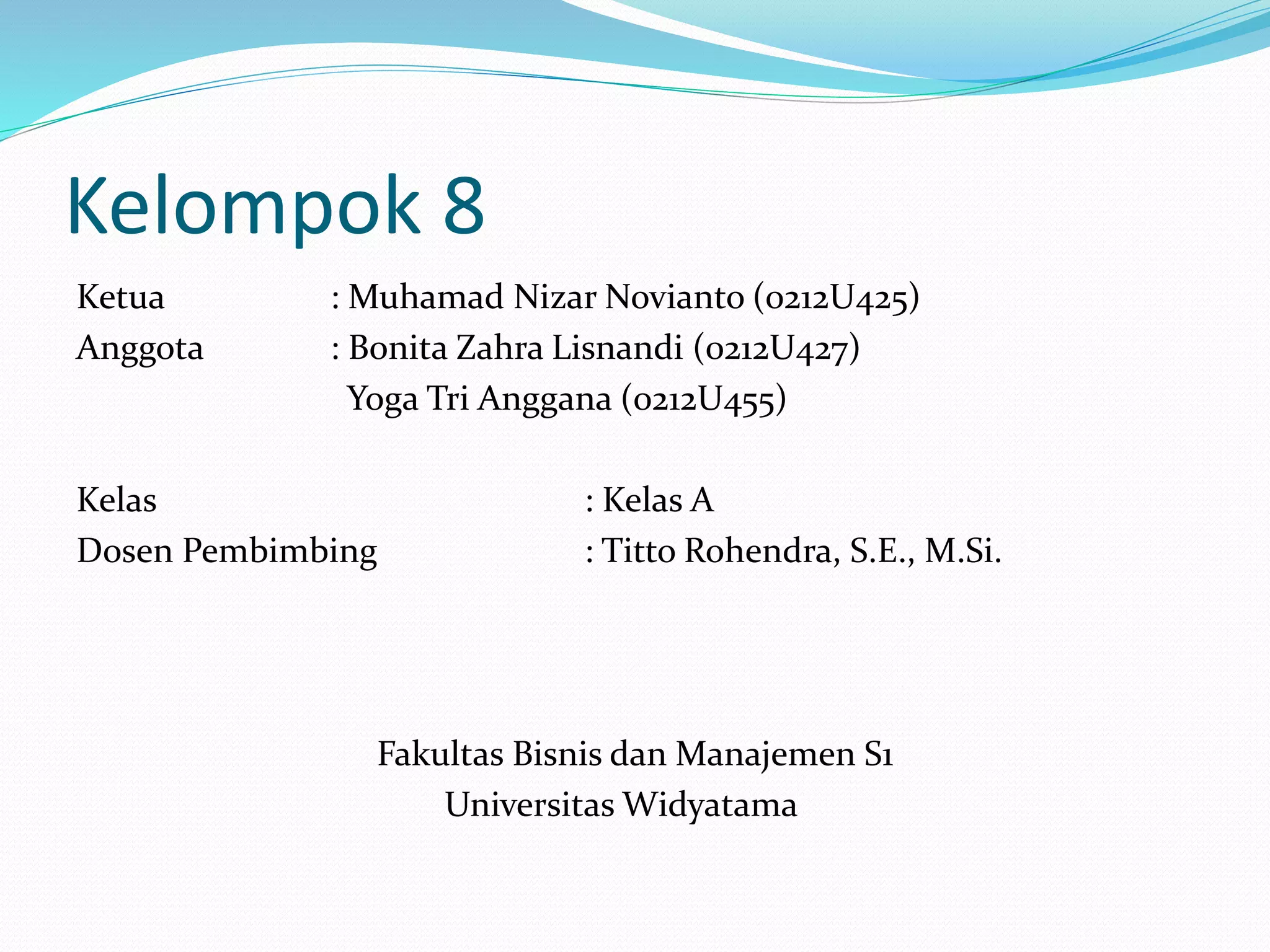 Kelompok 8 
Ketua : Muhamad Nizar Novianto (0212U425) 
Anggota : Bonita Zahra Lisnandi (0212U427) 
Yoga Tri Anggana (0212U455) 
Kelas : Kelas A 
Dosen Pembimbing : Titto Rohendra, S.E., M.Si. 
Fakultas Bisnis dan Manajemen S1 
Universitas Widyatama 
 