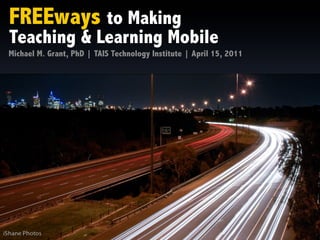 FREEways to Making
Teaching & Learning Mobile
Michael M. Grant, PhD | TAIS Technology Institute | April 15, 2011
 