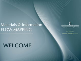 Materials & Information
FLOW MAPPING                    Your Partner For
                          Value-Centered Solutions




 WELCOME
 