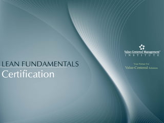 LEAN FUNDAMENTALS         Your Partner For
                    Value-Centered Solutions

Certification
 