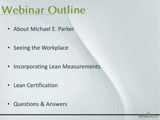 Webinar Outline
 • About Michael E. Parker


 • Seeing the Workplace


 • Incorporating Lean Measurements


 • Lean Certification


 • Questions & Answers
 