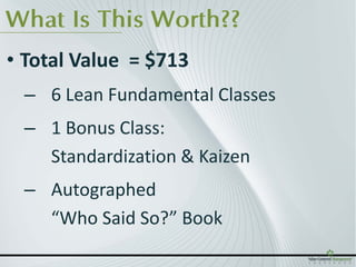 What Is This Worth??
• Total Value = $713
 – 6 Lean Fundamental Classes
 – 1 Bonus Class:
   Standardization & Kaizen
 – Autographed
   “Who Said So?” Book
 