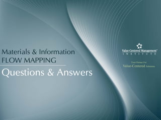 Materials & Information
FLOW MAPPING                    Your Partner For
                          Value-Centered Solutions

Questions & Answers
 