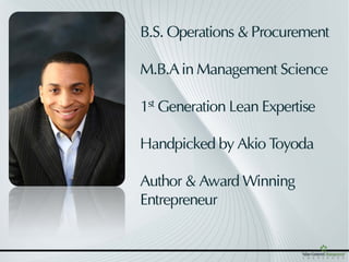 B.S. Operations & Procurement

M.B.A in Management Science

1st Generation Lean Expertise

Handpicked by Akio Toyoda

Author & Award Winning
Entrepreneur
 