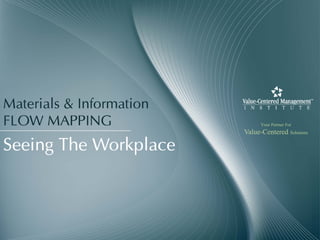Materials & Information
FLOW MAPPING                    Your Partner For
                          Value-Centered Solutions

Seeing The Workplace
 