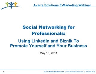 Avarra Solutions E-Marketing Webinar
              Social Networking: Using LinkedIn and Biznik to Promote
              Your Business




         Social Networking for
            Professionals:
       Using LinkedIn and Biznik To
    Promote Yourself and Your Business
                    May 19, 2011




1                       © 2011 Avarra Solutions, LLC | www.AvarraSolutions.com | 540.645.6910
 