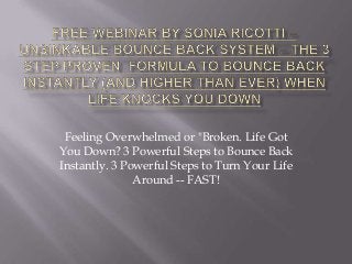 Feeling Overwhelmed or "Broken. Life Got
You Down? 3 Powerful Steps to Bounce Back
Instantly. 3 Powerful Steps to Turn Your Life
Around -- FAST!

 