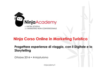 Ninja Corso Online in Marketing Turistico 
Progettare esperienze di viaggio, con il Digitale e lo 
Storytelling 
Ottobre 2014 • #ninjaturismo 
ninjacademy.it 
 