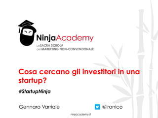 ninjacademy.it
Cosa cercano gli investitori in una
startup?
#StartupNinja
Gennaro Varriale @Ironico
 