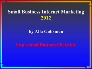 Small Business Internet Marketing
              2012

         by Alla Goltsman

   http://SmallBusinessClicks.biz
 