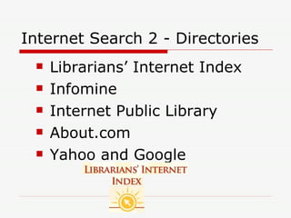 Internet Search 2 - Directories Librarians’ Internet Index Infomine Internet Public Library About.com  Yahoo and Google 