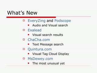 What’s New EveryZing  and  Podscope Audio and Visual search Exalead Visual search results ChaCha.com Text Message search Quintura.com Visual Tag Cloud Display MsDewey.com The most unusual yet 