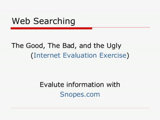 Web Searching  The Good, The Bad, and the Ugly ( Internet Evaluation Exercise ) Evalute information with Snopes.com 
