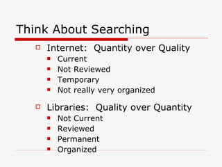 Think About Searching Internet:  Quantity over Quality Current Not Reviewed Temporary Not really very organized Libraries:  Quality over Quantity Not Current Reviewed Permanent Organized 