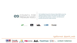 The FreeWheel Council for Premium Video (FWC) serves the
collective interest of those in the premium video industry
through leadership positions, research, and advocacy to
promote the premium video economy
 