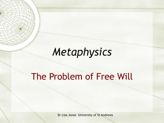 Metaphysics

The Problem of Free Will



      Dr Lisa Jones University of St Andrews
 