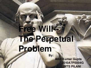 Free Will--
The Perpetual
Problem
By:
Amit Kumar Gupta
2010A7PS004G
BITS PILANI
 