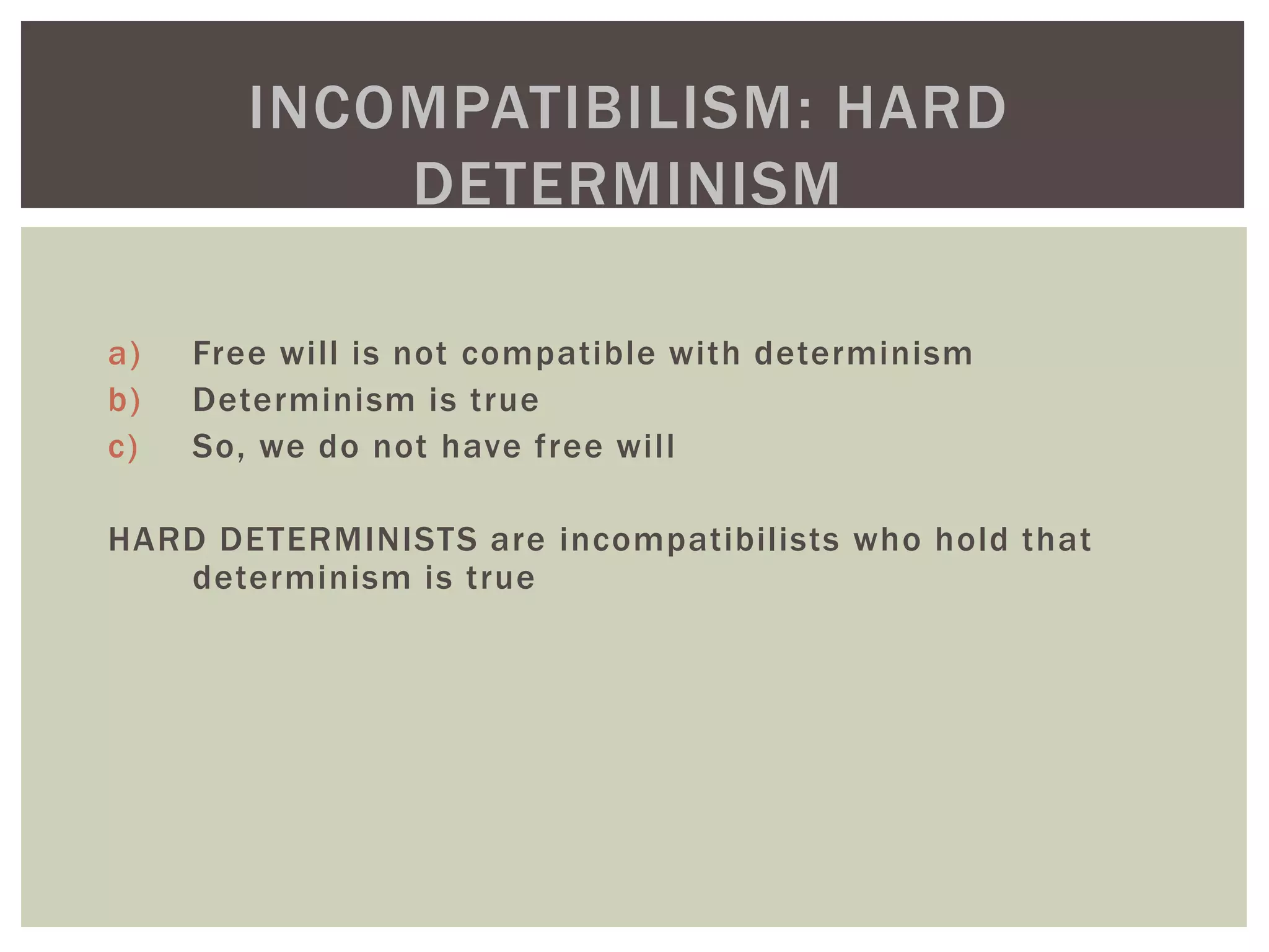 a) Free will is not compatible with determinism
b) Determinism is true
c) So, we do not have free will
HARD DETERMINISTS are incompatibilists who hold that
determinism is true
INCOMPATIBILISM: HARD
DETERMINISM
 