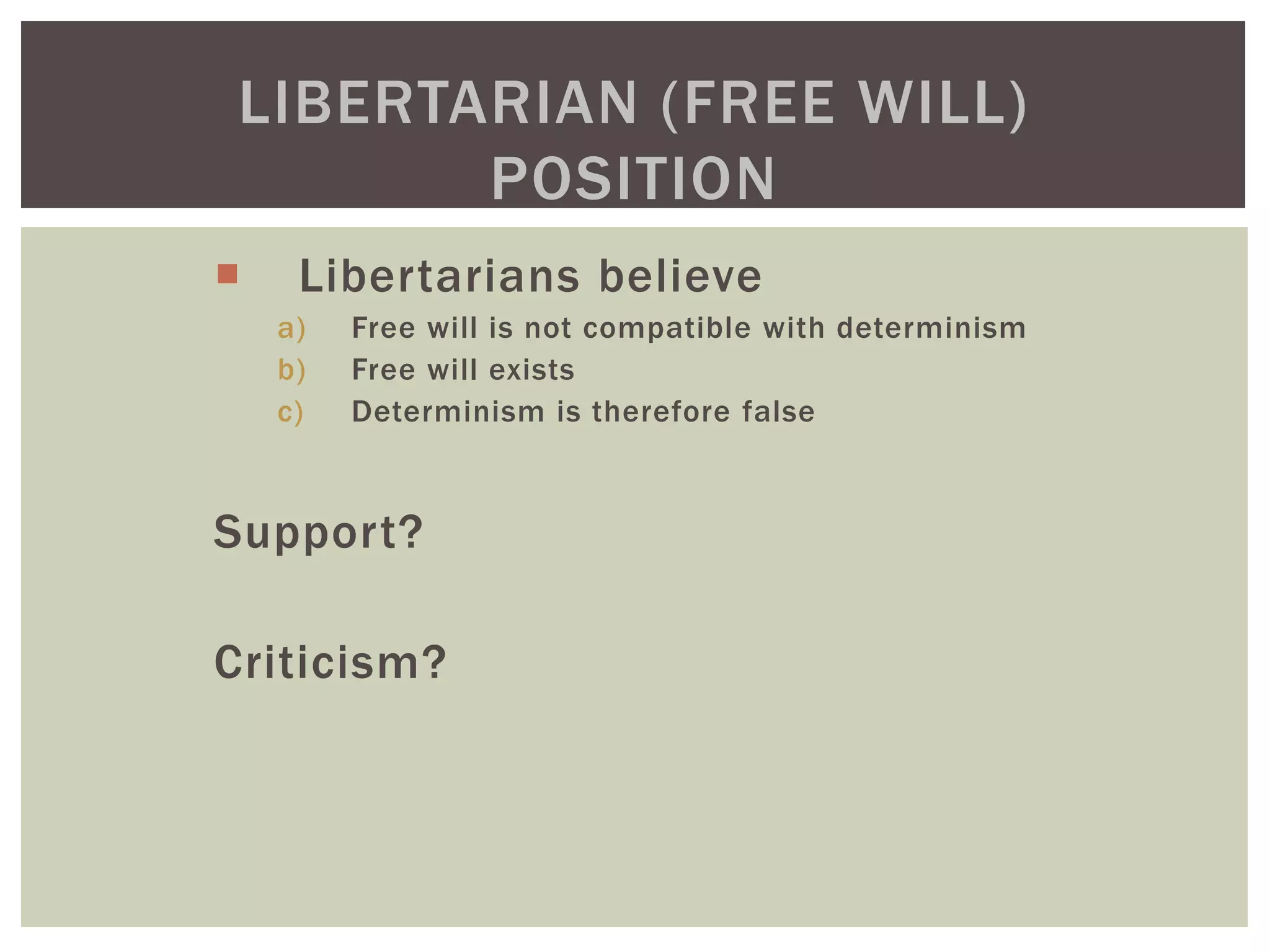  Libertarians believe
a) Free will is not compatible with determinism
b) Free will exists
c) Determinism is therefore false
Support?
Criticism?
LIBERTARIAN (FREE WILL)
POSITION
 