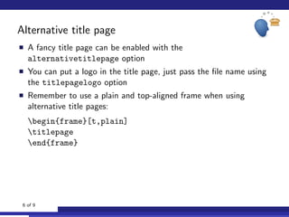 Alternative title page
A fancy title page can be enabled with the
alternativetitlepage option
You can put a logo in the title page, just pass the ﬁle name using
the titlepagelogo option
Remember to use a plain and top-aligned frame when using
alternative title pages:
begin{frame}[t,plain]
titlepage
end{frame}
6 of 9
 