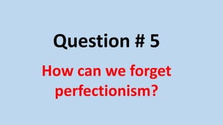 Question # 5
How can we forget
perfectionism?
 