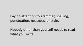 Pay no attention to grammar, spelling,
punctuation, neatness, or style.
Nobody other than yourself needs to read
what you write.
 