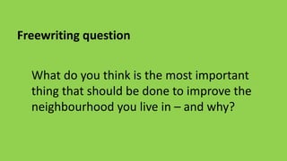 What do you think is the most important
thing that should be done to improve the
neighbourhood you live in – and why?
Freewriting question
 