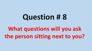 Question # 8
What questions will you ask
the person sitting next to you?
 