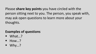 Please share key points you have circled with the
person sitting next to you. The person, you speak with,
may ask open questions to learn more about your
thoughts.
Examples of questions
 What…?
 How…?
 Why…?
 