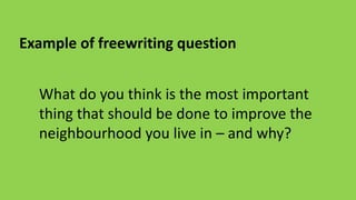 Example of freewriting question
What do you think is the most important
thing that should be done to improve the
neighbourhood you live in – and why?
 