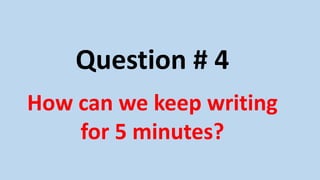 Question # 4
How can we keep writing
for 5 minutes?
 