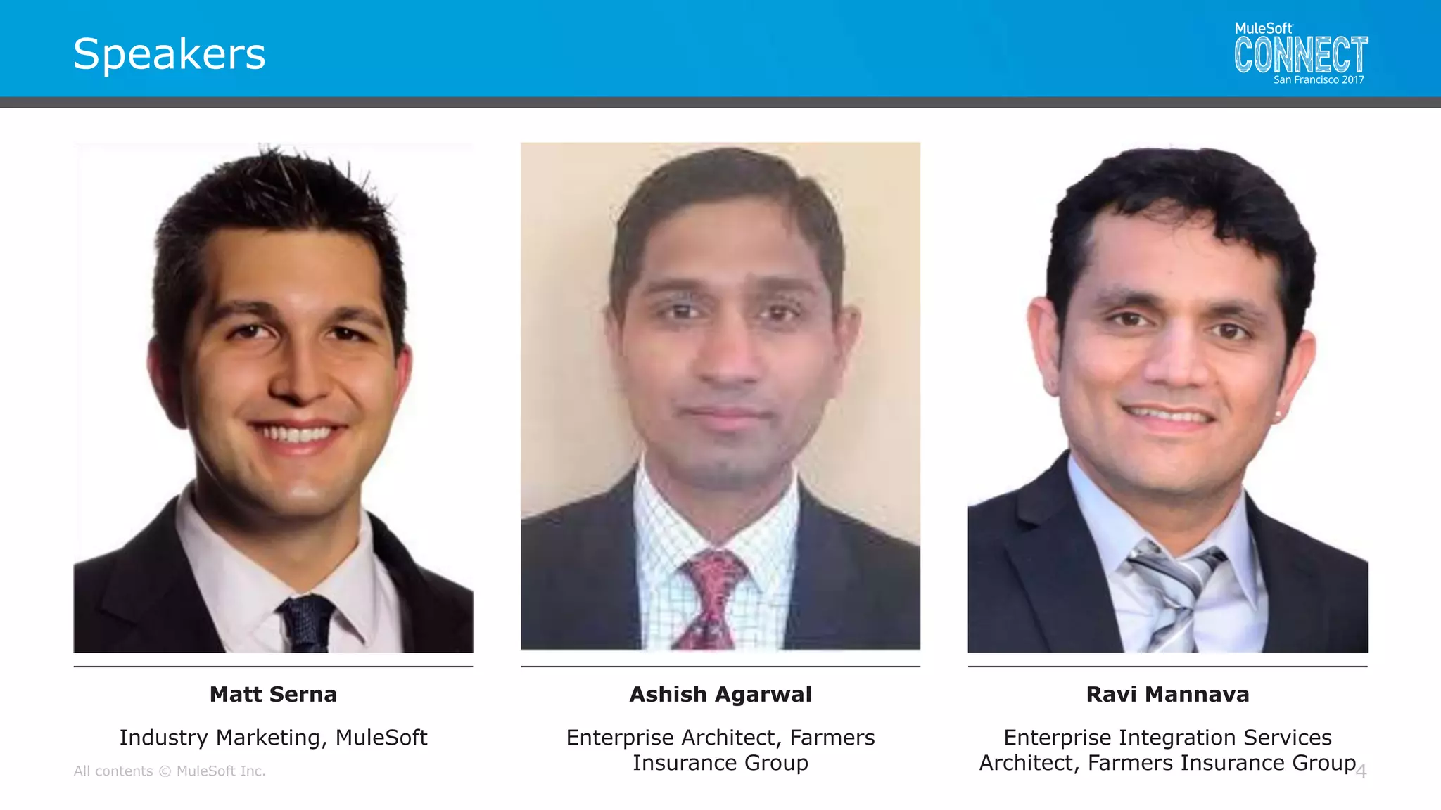 All contents © MuleSoft Inc.
Speakers
4
Matt Serna
Industry Marketing, MuleSoft
Ashish Agarwal
Enterprise Architect, Farmers
Insurance Group
Ravi Mannava
Enterprise Integration Services
Architect, Farmers Insurance Group
 