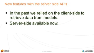 © 2016 Autodesk
 In the past we relied on the client-side to
retrieve data from models.
 Server-side available now.
New features with the server side APIs
© 2016 Autodesk
 