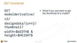 GET thumbnail
GET
modelderivative/
v2/
designdata/{urn}/
thumbnail?
width=$WIDTH$ &
height=$HEIGHT$
 What if you just want to get
the thumbnail of a model?
© 2016 Autodesk
 