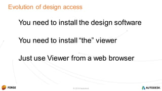 © 2016 Autodesk© 2016 Autodesk
1) You need to install the design software
2) You need to install “the” viewer
3) Just use Viewer from a web browser
Evolution of design access
© 2016 Autodesk
 