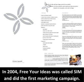 In 2004, Free Your Ideas was called SIM
 and did the first marketing campaign.
 