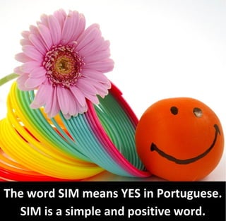 The word SIM means YES in Portuguese.
  SIM is a simple and positive word.
 