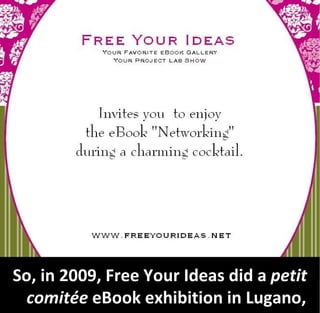So, in 2009, Free Your Ideas did a petit
  comitée eBook exhibition in Lugano,
 