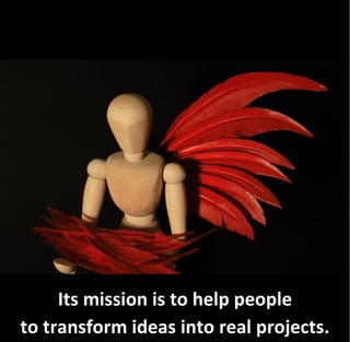 Its mission is to help people
to transform ideas into real projects.
 