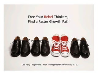 Free	
  Your	
  Rebel	
  Thinkers,	
  	
  
         Find	
  a	
  Faster	
  Growth	
  Path	
  




Lois	
  Kelly	
  |	
  Foghound	
  |	
  RIBX	
  Management	
  Conference	
  |	
  5.3.12	
  
 