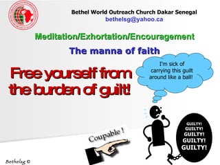 Free yourself from the burden of guilt! Meditation/Exhortation/Encouragement The manna of faith Bethel World Outreach Church Dakar Senegal   [email_address]   Bethelsg  © I'm sick of carrying this guilt around like a ball!  GUILTY! GUILTY! GUILTY! GUILTY! GUILTY! 