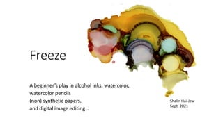 Freeze
A beginner’s play in alcohol inks, watercolor,
watercolor pencils
(non) synthetic papers,
and digital image editing…
Shalin Hai-Jew
Sept. 2021
 