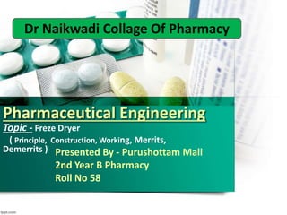 Pharmaceutical Engineering
Topic - Freze Dryer
( Principle, Construction, Working, Merrits,
Demerrits )
Dr Naikwadi Collage Of Pharmacy
Presented By - Purushottam Mali
2nd Year B Pharmacy
Roll No 58
 