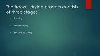 The freeze- drying process consists 
of three stages. 
1) Freezing 
2) Primary drying 
3) Secondary drying 
 