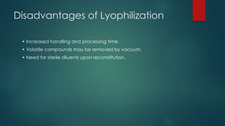 Disadvantages of Lyophilization 
• Increased handling and processing time. 
• Volatile compounds may be removed by vacuum. 
• Need for sterile diluents upon reconstitution. 
 