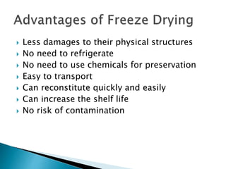  Less damages to their physical structures
 No need to refrigerate
 No need to use chemicals for preservation
 Easy to transport
 Can reconstitute quickly and easily
 Can increase the shelf life
 No risk of contamination
 